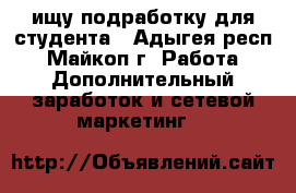 ищу подработку для студента - Адыгея респ., Майкоп г. Работа » Дополнительный заработок и сетевой маркетинг   